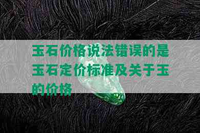 玉石价格说法错误的是玉石定价标准及关于玉的价格