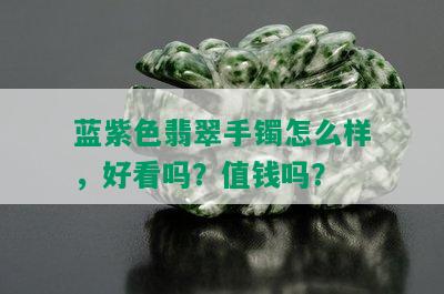 蓝紫色翡翠手镯怎么样，好看吗？值钱吗？