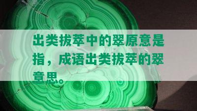 出类拔萃中的翠原意是指，成语出类拔萃的翠意思。