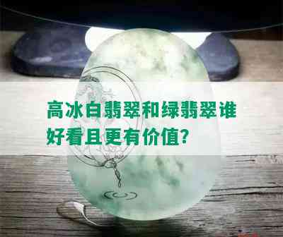 高冰白翡翠和绿翡翠谁好看且更有价值？