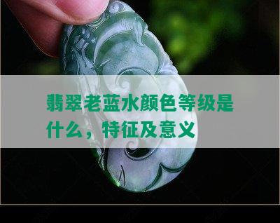 翡翠老蓝水颜色等级是什么，特征及意义