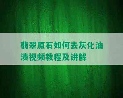 翡翠原石如何去灰化油渍视频教程及讲解