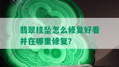 翡翠挂坠怎么修复好看并在哪里修复？