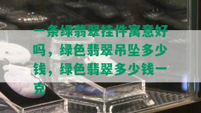 一条绿翡翠挂件寓意好吗，绿色翡翠吊坠多少钱，绿色翡翠多少钱一克