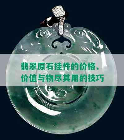 翡翠原石挂件的价格、价值与物尽其用的技巧