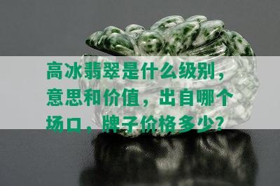 高冰翡翠是什么级别，意思和价值，出自哪个场口，牌子价格多少？