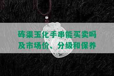 砗渠玉化手串能买卖吗及市场价、分级和保养