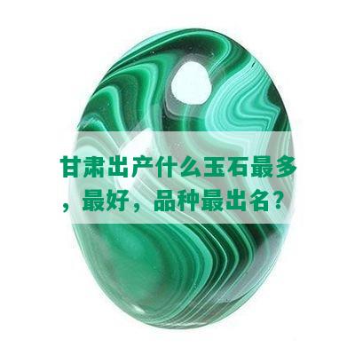 甘肃出产什么玉石最多，更好，品种最出名？