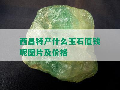 西昌特产什么玉石值钱呢图片及价格