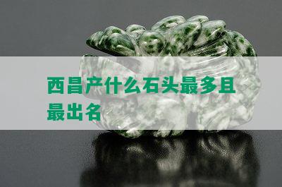 西昌产什么石头最多且最出名