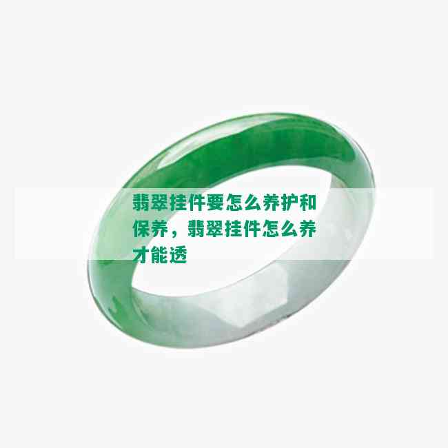 翡翠挂件要怎么养护和保养，翡翠挂件怎么养才能透