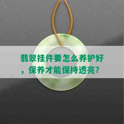 翡翠挂件要怎么养护好，保养才能保持透亮？