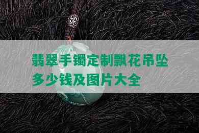 翡翠手镯定制飘花吊坠多少钱及图片大全