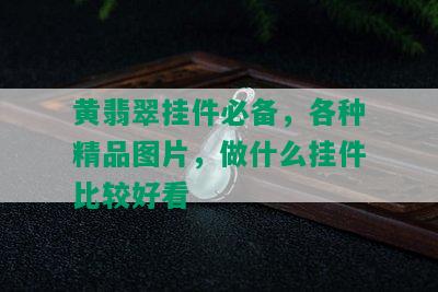 黄翡翠挂件必备，各种精品图片，做什么挂件比较好看