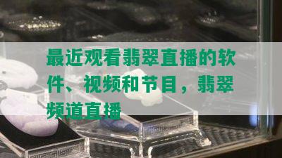 最近观看翡翠直播的软件、视频和节目，翡翠频道直播