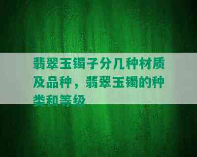 翡翠玉镯子分几种材质及品种，翡翠玉镯的种类和等级