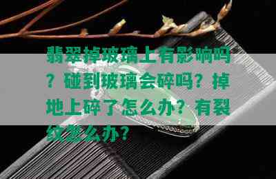 翡翠掉玻璃上有影响吗？碰到玻璃会碎吗？掉地上碎了怎么办？有裂纹怎么办？