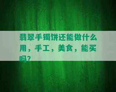 翡翠手镯饼还能做什么用，手工，美食，能买吗？