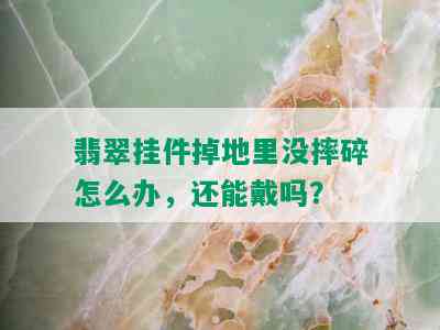 翡翠挂件掉地里没摔碎怎么办，还能戴吗？