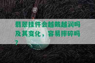 翡翠挂件会越戴越润吗及其变化，容易摔碎吗？