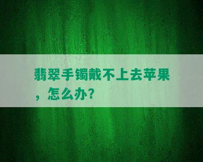 翡翠手镯戴不上去苹果，怎么办？