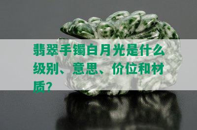 翡翠手镯白月光是什么级别、意思、价位和材质？