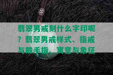 翡翠男戒刻什么字印呢？翡翠男戒样式、指戒与戴手指、寓意与象征