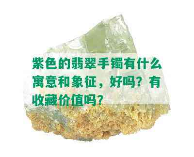 紫色的翡翠手镯有什么寓意和象征，好吗？有收藏价值吗？