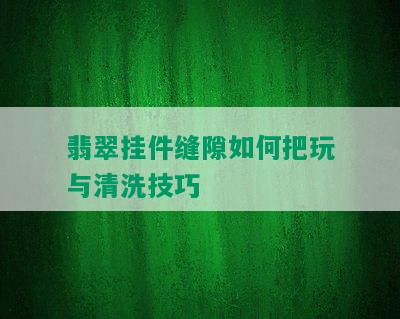 翡翠挂件缝隙如何把玩与清洗技巧