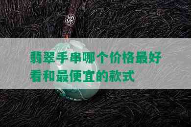 翡翠手串哪个价格更好看和更便宜的款式