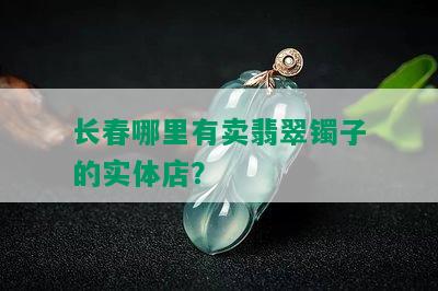 长春哪里有卖翡翠镯子的实体店？