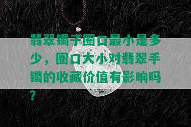 翡翠镯子圈口最小是多少，圈口大小对翡翠手镯的收藏价值有影响吗？