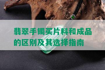 翡翠手镯买片料和成品的区别及其选择指南