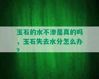 玉石的水不渗是真的吗，玉石失去水分怎么办？