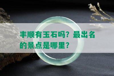 丰顺有玉石吗？最出名的景点是哪里？