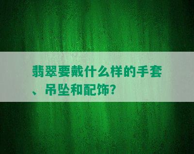 翡翠要戴什么样的手套、吊坠和配饰？