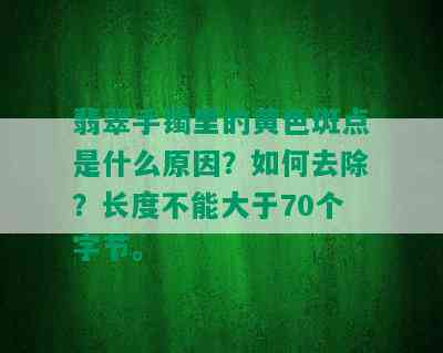 翡翠手镯里的黄色斑点是什么原因？如何去除？长度不能大于70个字节。