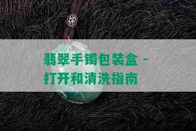 翡翠手镯包装盒 - 打开和清洗指南