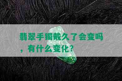 翡翠手镯戴久了会变吗，有什么变化？