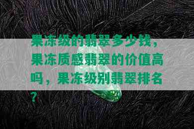 果冻级的翡翠多少钱，果冻质感翡翠的价值高吗，果冻级别翡翠排名？