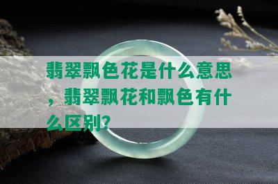 翡翠飘色花是什么意思，翡翠飘花和飘色有什么区别？