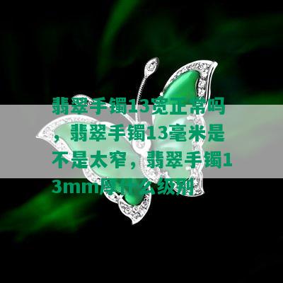 翡翠手镯13宽正常吗，翡翠手镯13毫米是不是太窄，翡翠手镯13mm厚什么级别