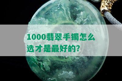 1000翡翠手镯怎么选才是更好的？