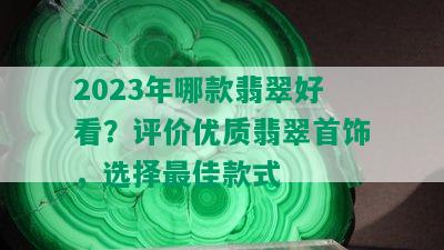 2023年哪款翡翠好看？评价优质翡翠首饰，选择更佳款式