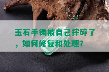 玉石手镯被自己摔碎了，如何修复和处理？