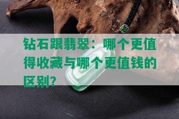 钻石跟翡翠：哪个更值得收藏与哪个更值钱的区别？