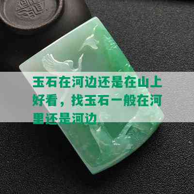 玉石在河边还是在山上好看，找玉石一般在河里还是河边