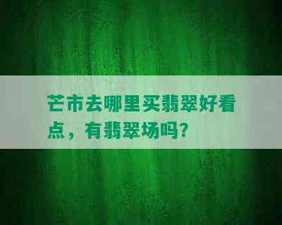 芒市去哪里买翡翠好看点，有翡翠场吗？