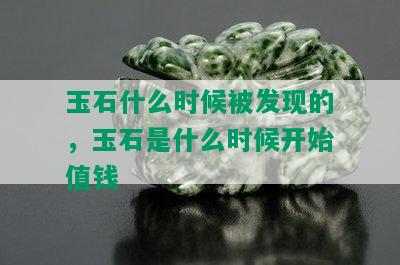 玉石什么时候被发现的，玉石是什么时候开始值钱