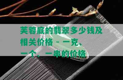 芙蓉底的翡翠多少钱及相关价格 - 一克、一个、一串的价格